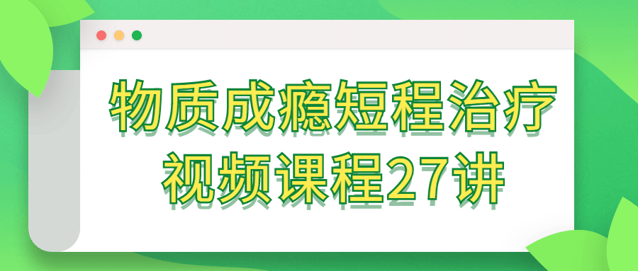 物质成瘾短程治疗 7位权威导师 x 7大治疗视角【视频27讲】